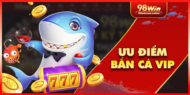 Ưu điểm vượt trội chỉ có tại bắn cá VIP 98Win